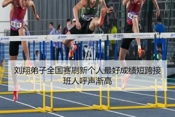 刘翔弟子全国赛刷新个人最好成绩短跨接班人呼声渐高